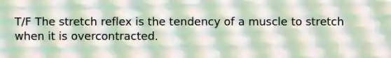 T/F The stretch reflex is the tendency of a muscle to stretch when it is overcontracted.
