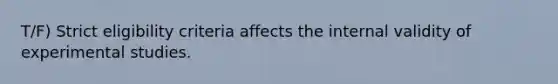 T/F) Strict eligibility criteria affects the internal validity of experimental studies.