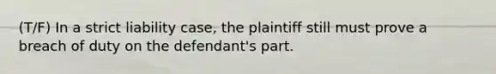 (T/F) In a strict liability case, the plaintiff still must prove a breach of duty on the defendant's part.