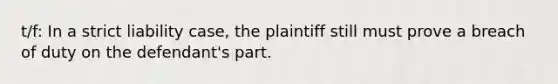 t/f: In a strict liability case, the plaintiff still must prove a breach of duty on the defendant's part.