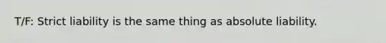 T/F: Strict liability is the same thing as absolute liability.
