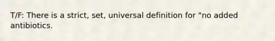 T/F: There is a strict, set, universal definition for "no added antibiotics.