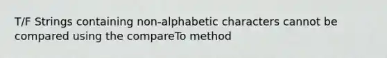 T/F Strings containing non-alphabetic characters cannot be compared using the compareTo method