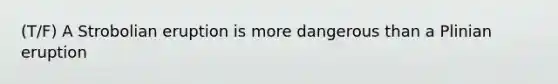 (T/F) A Strobolian eruption is more dangerous than a Plinian eruption