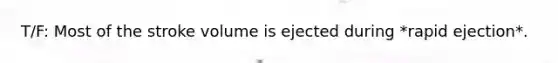 T/F: Most of the stroke volume is ejected during *rapid ejection*.