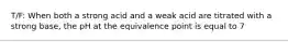 T/F: When both a strong acid and a weak acid are titrated with a strong base, the pH at the equivalence point is equal to 7
