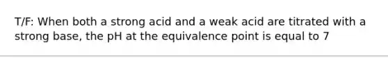 T/F: When both a strong acid and a weak acid are titrated with a strong base, the pH at the equivalence point is equal to 7