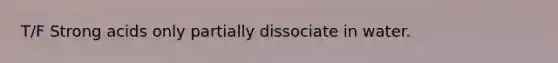 T/F Strong acids only partially dissociate in water.