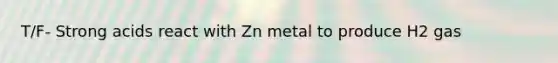 T/F- Strong acids react with Zn metal to produce H2 gas