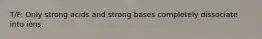 T/F: Only strong acids and strong bases completely dissociate into ions.