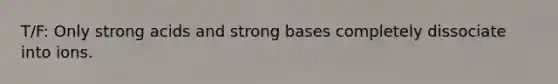 T/F: Only strong acids and strong bases completely dissociate into ions.