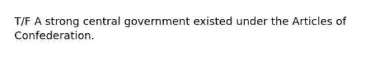 T/F A strong central government existed under the Articles of Confederation.