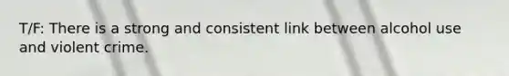 T/F: There is a strong and consistent link between alcohol use and violent crime.