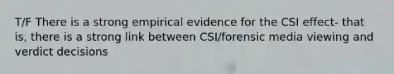 T/F There is a strong empirical evidence for the CSI effect- that is, there is a strong link between CSI/forensic media viewing and verdict decisions