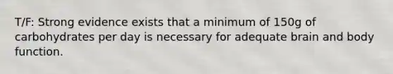 T/F: Strong evidence exists that a minimum of 150g of carbohydrates per day is necessary for adequate brain and body function.