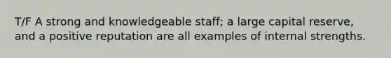 T/F A strong and knowledgeable staff; a large capital reserve, and a positive reputation are all examples of internal strengths.