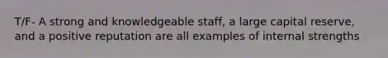 T/F- A strong and knowledgeable staff, a large capital reserve, and a positive reputation are all examples of internal strengths