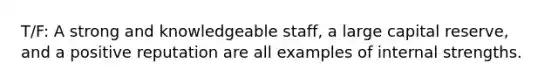 T/F: A strong and knowledgeable staff, a large capital reserve, and a positive reputation are all examples of internal strengths.