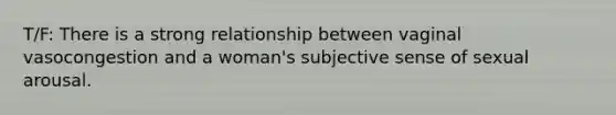 T/F: There is a strong relationship between vaginal vasocongestion and a woman's subjective sense of sexual arousal.