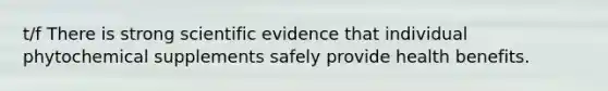 t/f There is strong scientific evidence that individual phytochemical supplements safely provide health benefits.