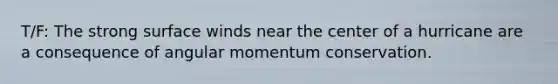 T/F: The strong surface winds near the center of a hurricane are a consequence of angular momentum conservation.