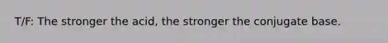 T/F: The stronger the acid, the stronger the conjugate base.