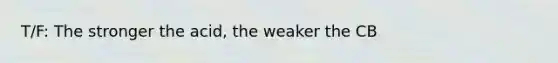 T/F: The stronger the acid, the weaker the CB