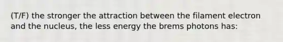 (T/F) the stronger the attraction between the filament electron and the nucleus, the less energy the brems photons has: