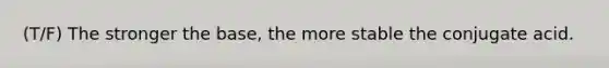 (T/F) The stronger the base, the more stable the conjugate acid.