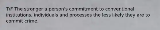 T/F The stronger a person's commitment to conventional institutions, individuals and processes the less likely they are to commit crime.
