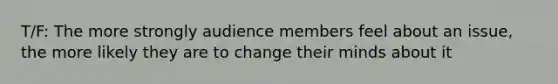 T/F: The more strongly audience members feel about an issue, the more likely they are to change their minds about it