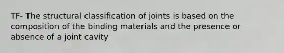 TF- The structural classification of joints is based on the composition of the binding materials and the presence or absence of a joint cavity