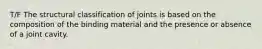 T/F The structural classification of joints is based on the composition of the binding material and the presence or absence of a joint cavity.