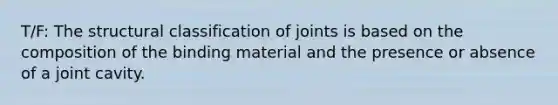 T/F: The structural classification of joints is based on the composition of the binding material and the presence or absence of a joint cavity.