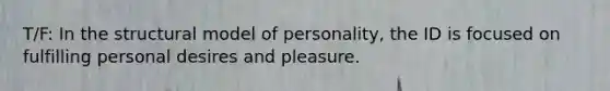 T/F: In the structural model of personality, the ID is focused on fulfilling personal desires and pleasure.