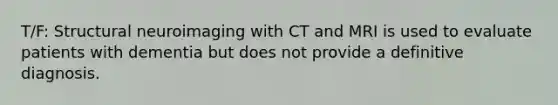 T/F: Structural neuroimaging with CT and MRI is used to evaluate patients with dementia but does not provide a definitive diagnosis.