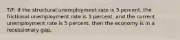 T/F: If the structural unemployment rate is 3 percent, the frictional unemployment rate is 3 percent, and the current unemployment rate is 5 percent, then the economy is in a recessionary gap.