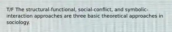 T/F The structural-functional, social-conflict, and symbolic-interaction approaches are three basic theoretical approaches in sociology.