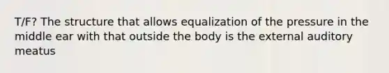 T/F? The structure that allows equalization of the pressure in the middle ear with that outside the body is the external auditory meatus