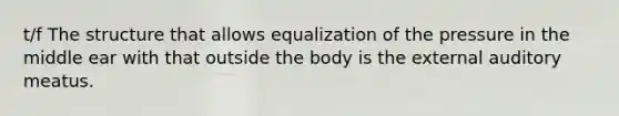 t/f The structure that allows equalization of the pressure in the middle ear with that outside the body is the external auditory meatus.