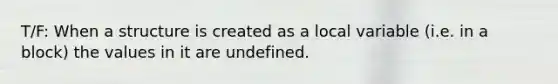 T/F: When a structure is created as a local variable (i.e. in a block) the values in it are undefined.