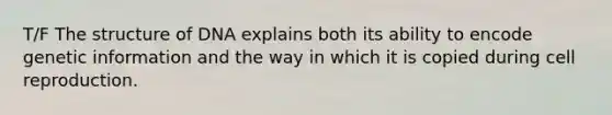 T/F The structure of DNA explains both its ability to encode genetic information and the way in which it is copied during cell reproduction.