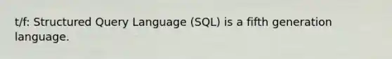 t/f: Structured Query Language (SQL) is a fifth generation language.