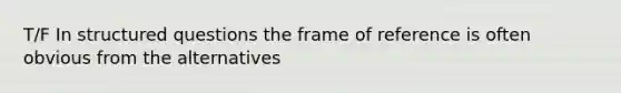 T/F In structured questions the frame of reference is often obvious from the alternatives