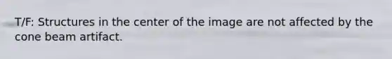 T/F: Structures in the center of the image are not affected by the cone beam artifact.