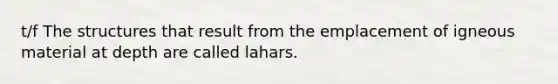 t/f The structures that result from the emplacement of igneous material at depth are called lahars.