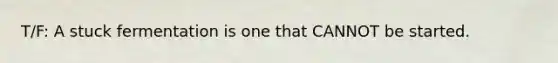 T/F: A stuck fermentation is one that CANNOT be started.