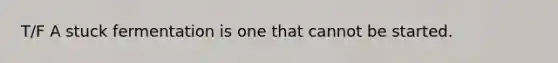 T/F A stuck fermentation is one that cannot be started.