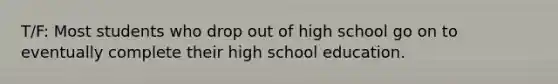 T/F: Most students who drop out of high school go on to eventually complete their high school education.