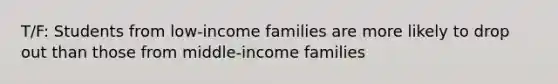 T/F: Students from low-income families are more likely to drop out than those from middle-income families